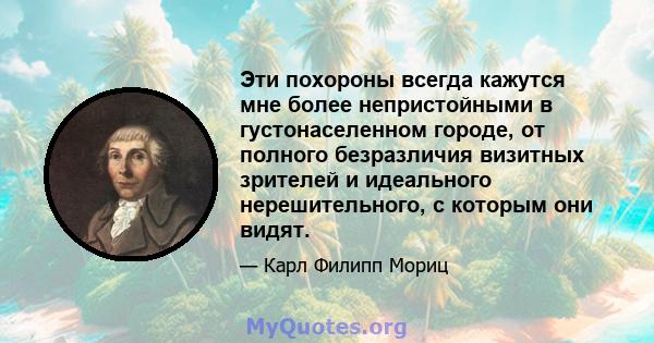 Эти похороны всегда кажутся мне более непристойными в густонаселенном городе, от полного безразличия визитных зрителей и идеального нерешительного, с которым они видят.