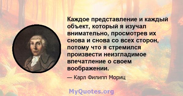 Каждое представление и каждый объект, который я изучал внимательно, просмотрев их снова и снова со всех сторон, потому что я стремился произвести неизгладимое впечатление о своем воображении.