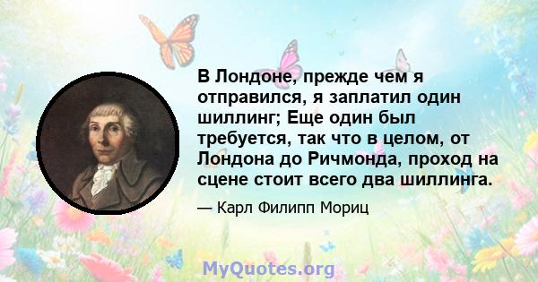 В Лондоне, прежде чем я отправился, я заплатил один шиллинг; Еще один был требуется, так что в целом, от Лондона до Ричмонда, проход на сцене стоит всего два шиллинга.