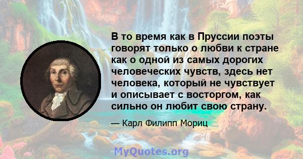 В то время как в Пруссии поэты говорят только о любви к стране как о одной из самых дорогих человеческих чувств, здесь нет человека, который не чувствует и описывает с восторгом, как сильно он любит свою страну.