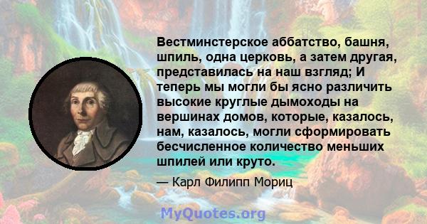 Вестминстерское аббатство, башня, шпиль, одна церковь, а затем другая, представилась на наш взгляд; И теперь мы могли бы ясно различить высокие круглые дымоходы на вершинах домов, которые, казалось, нам, казалось, могли 