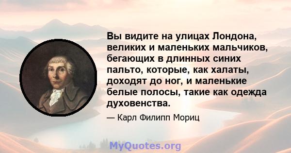 Вы видите на улицах Лондона, великих и маленьких мальчиков, бегающих в длинных синих пальто, которые, как халаты, доходят до ног, и маленькие белые полосы, такие как одежда духовенства.