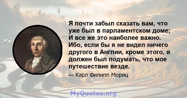 Я почти забыл сказать вам, что уже был в парламентском доме; И все же это наиболее важно. Ибо, если бы я не видел ничего другого в Англии, кроме этого, я должен был подумать, что мое путешествие везде.