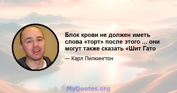 Блок крови не должен иметь слова «торт» после этого ... они могут также сказать «Шит Гато