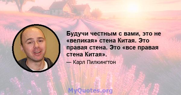 Будучи честным с вами, это не «великая» стена Китая. Это правая стена. Это «все правая стена Китая».