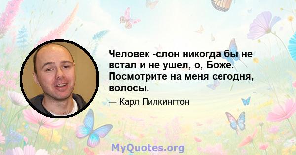 Человек -слон никогда бы не встал и не ушел, о, Боже. Посмотрите на меня сегодня, волосы.