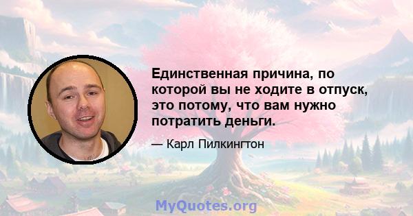 Единственная причина, по которой вы не ходите в отпуск, это потому, что вам нужно потратить деньги.