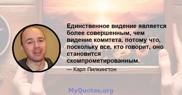 Единственное видение является более совершенным, чем видение комитета, потому что, поскольку все, кто говорит, оно становится скомпрометированным.