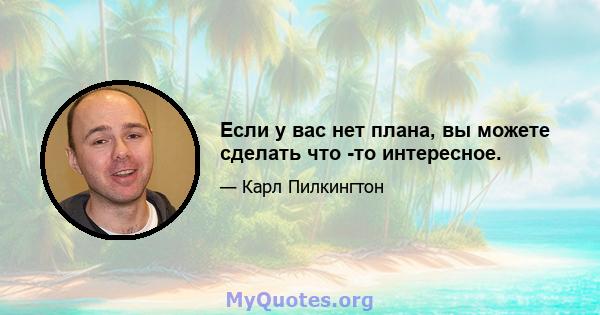 Если у вас нет плана, вы можете сделать что -то интересное.