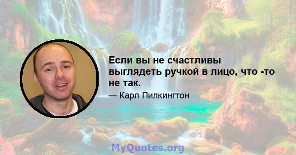 Если вы не счастливы выглядеть ручкой в ​​лицо, что -то не так.