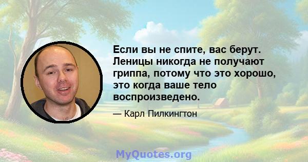 Если вы не спите, вас берут. Леницы никогда не получают гриппа, потому что это хорошо, это когда ваше тело воспроизведено.