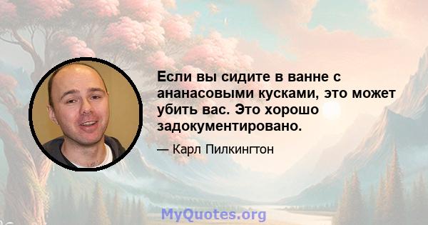 Если вы сидите в ванне с ананасовыми кусками, это может убить вас. Это хорошо задокументировано.