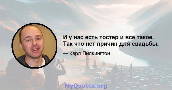 И у нас есть тостер и все такое. Так что нет причин для свадьбы.