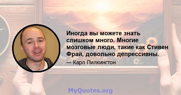 Иногда вы можете знать слишком много. Многие мозговые люди, такие как Стивен Фрай, довольно депрессивны.