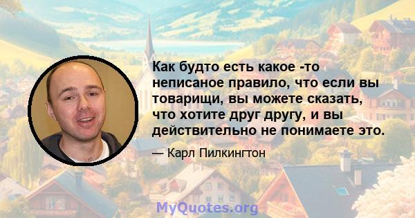 Как будто есть какое -то неписаное правило, что если вы товарищи, вы можете сказать, что хотите друг другу, и вы действительно не понимаете это.