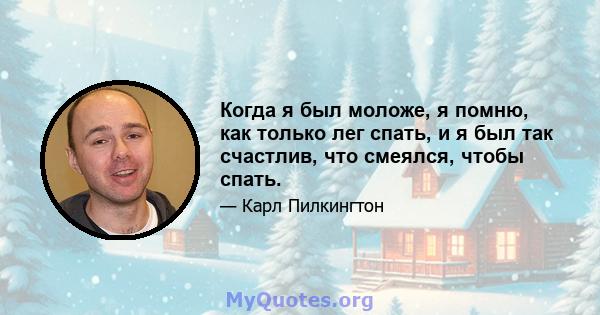 Когда я был моложе, я помню, как только лег спать, и я был так счастлив, что смеялся, чтобы спать.