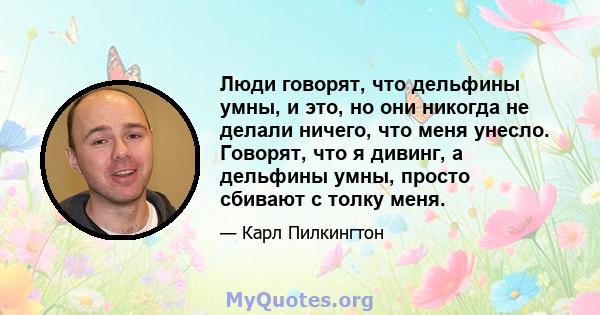 Люди говорят, что дельфины умны, и это, но они никогда не делали ничего, что меня унесло. Говорят, что я дивинг, а дельфины умны, просто сбивают с толку меня.