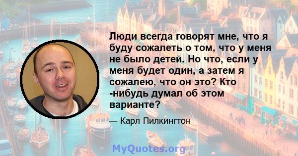 Люди всегда говорят мне, что я буду сожалеть о том, что у меня не было детей. Но что, если у меня будет один, а затем я сожалею, что он это? Кто -нибудь думал об этом варианте?