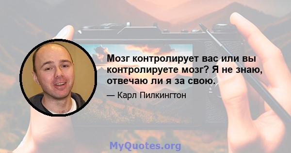 Мозг контролирует вас или вы контролируете мозг? Я не знаю, отвечаю ли я за свою.