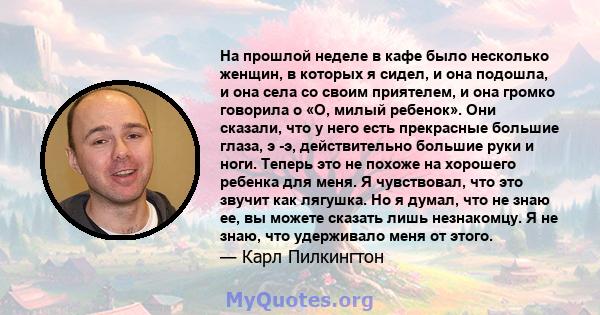 На прошлой неделе в кафе было несколько женщин, в которых я сидел, и она подошла, и она села со своим приятелем, и она громко говорила о «О, милый ребенок». Они сказали, что у него есть прекрасные большие глаза, э -э,