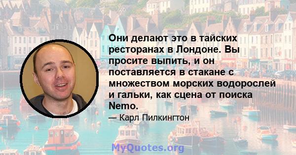 Они делают это в тайских ресторанах в Лондоне. Вы просите выпить, и он поставляется в стакане с множеством морских водорослей и гальки, как сцена от поиска Nemo.