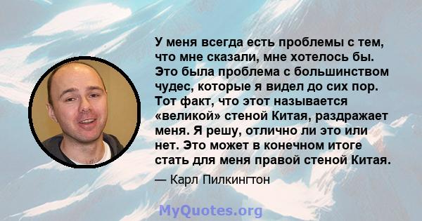 У меня всегда есть проблемы с тем, что мне сказали, мне хотелось бы. Это была проблема с большинством чудес, которые я видел до сих пор. Тот факт, что этот называется «великой» стеной Китая, раздражает меня. Я решу,