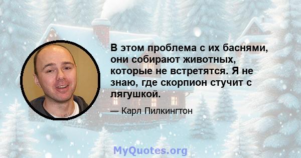 В этом проблема с их баснями, они собирают животных, которые не встретятся. Я не знаю, где скорпион стучит с лягушкой.