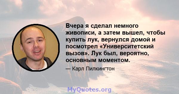 Вчера я сделал немного живописи, а затем вышел, чтобы купить лук, вернулся домой и посмотрел «Университетский вызов». Лук был, вероятно, основным моментом.