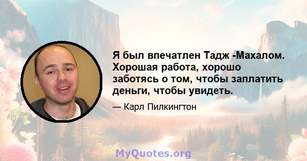 Я был впечатлен Тадж -Махалом. Хорошая работа, хорошо заботясь о том, чтобы заплатить деньги, чтобы увидеть.