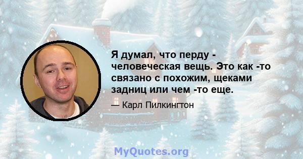 Я думал, что перду - человеческая вещь. Это как -то связано с похожим, щеками задниц или чем -то еще.