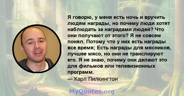 Я говорю, у меня есть ночь и вручить людям награды, но почему люди хотят наблюдать за наградами людей? Что они получают от этого? Я не совсем понял. Потому что у них есть награды все время; Есть награды для мясников,