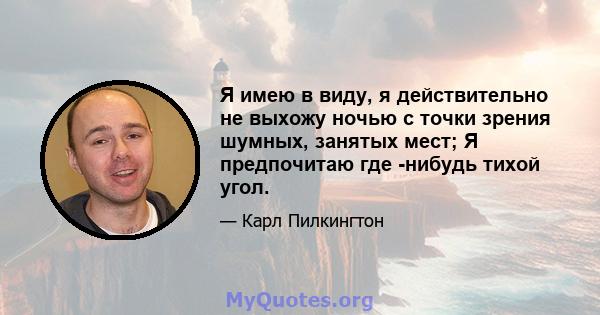 Я имею в виду, я действительно не выхожу ночью с точки зрения шумных, занятых мест; Я предпочитаю где -нибудь тихой угол.