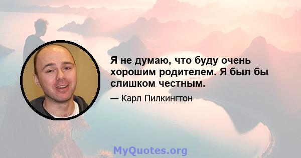 Я не думаю, что буду очень хорошим родителем. Я был бы слишком честным.