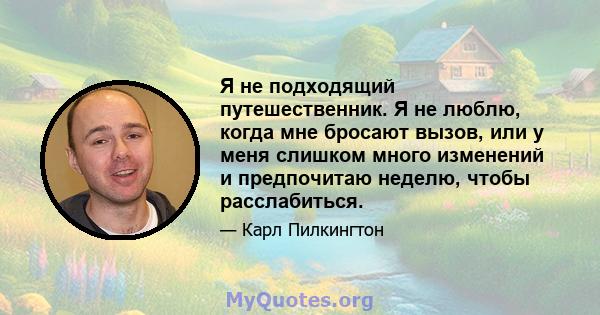 Я не подходящий путешественник. Я не люблю, когда мне бросают вызов, или у меня слишком много изменений и предпочитаю неделю, чтобы расслабиться.