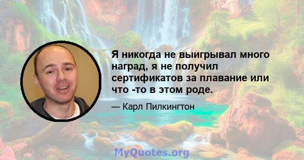 Я никогда не выигрывал много наград, я не получил сертификатов за плавание или что -то в этом роде.