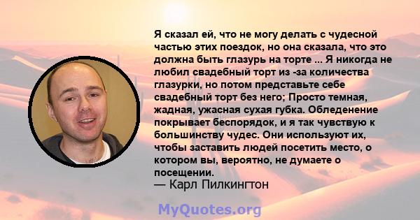 Я сказал ей, что не могу делать с чудесной частью этих поездок, но она сказала, что это должна быть глазурь на торте ... Я никогда не любил свадебный торт из -за количества глазурки, но потом представьте себе свадебный