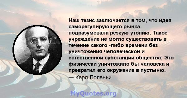 Наш тезис заключается в том, что идея саморегулирующего рынка подразумевала резкую утопию. Такое учреждение не могло существовать в течение какого -либо времени без уничтожения человеческой и естественной субстанции