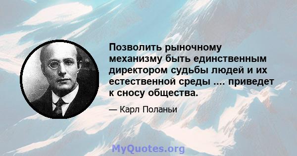 Позволить рыночному механизму быть единственным директором судьбы людей и их естественной среды .... приведет к сносу общества.