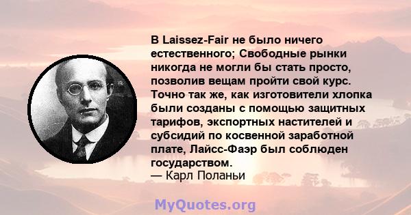 В Laissez-Fair не было ничего естественного; Свободные рынки никогда не могли бы стать просто, позволив вещам пройти свой курс. Точно так же, как изготовители хлопка были созданы с помощью защитных тарифов, экспортных