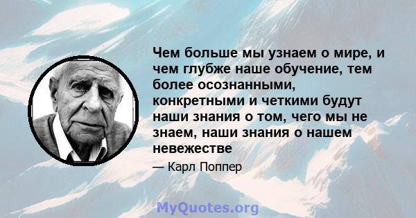 Чем больше мы узнаем о мире, и чем глубже наше обучение, тем более осознанными, конкретными и четкими будут наши знания о том, чего мы не знаем, наши знания о нашем невежестве