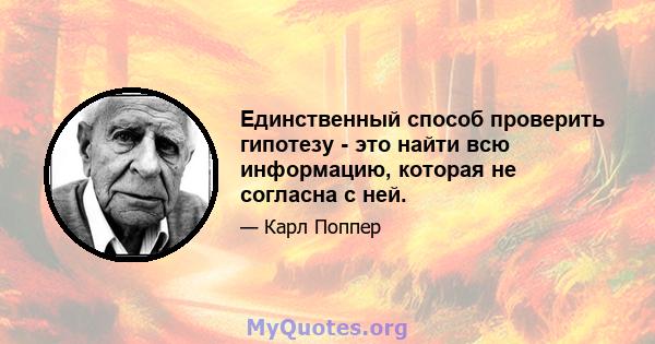 Единственный способ проверить гипотезу - это найти всю информацию, которая не согласна с ней.