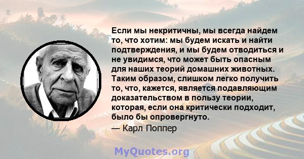 Если мы некритичны, мы всегда найдем то, что хотим: мы будем искать и найти подтверждения, и мы будем отводиться и не увидимся, что может быть опасным для наших теорий домашних животных. Таким образом, слишком легко