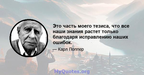 Это часть моего тезиса, что все наши знания растет только благодаря исправлению наших ошибок.