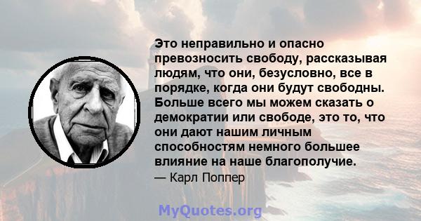 Это неправильно и опасно превозносить свободу, рассказывая людям, что они, безусловно, все в порядке, когда они будут свободны. Больше всего мы можем сказать о демократии или свободе, это то, что они дают нашим личным