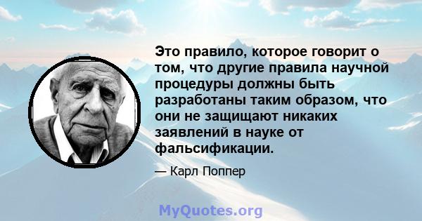 Это правило, которое говорит о том, что другие правила научной процедуры должны быть разработаны таким образом, что они не защищают никаких заявлений в науке от фальсификации.