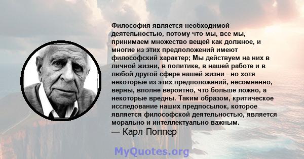 Философия является необходимой деятельностью, потому что мы, все мы, принимаем множество вещей как должное, и многие из этих предположений имеют философский характер; Мы действуем на них в личной жизни, в политике, в