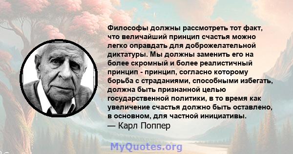 Философы должны рассмотреть тот факт, что величайший принцип счастья можно легко оправдать для доброжелательной диктатуры. Мы должны заменить его на более скромный и более реалистичный принцип - принцип, согласно