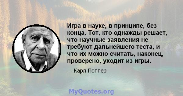 Игра в науке, в принципе, без конца. Тот, кто однажды решает, что научные заявления не требуют дальнейшего теста, и что их можно считать, наконец, проверено, уходит из игры.