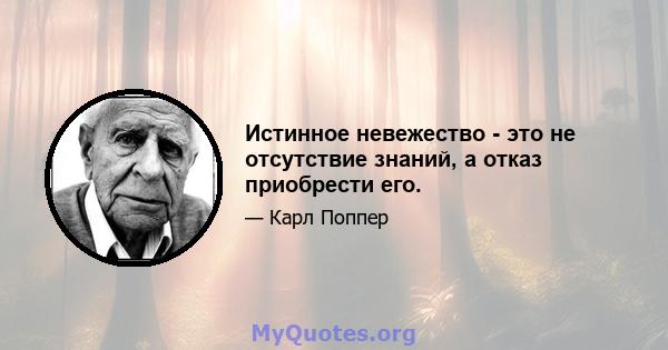 Истинное невежество - это не отсутствие знаний, а отказ приобрести его.