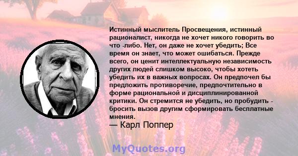 Истинный мыслитель Просвещения, истинный рационалист, никогда не хочет никого говорить во что -либо. Нет, он даже не хочет убедить; Все время он знает, что может ошибаться. Прежде всего, он ценит интеллектуальную